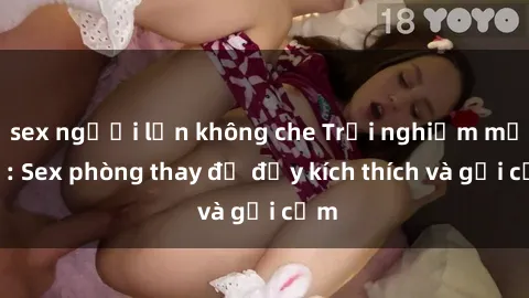 sex người lớn không che Trải nghiệm mới lạ: Sex phòng thay đồ đầy kích thích và gợi cảm