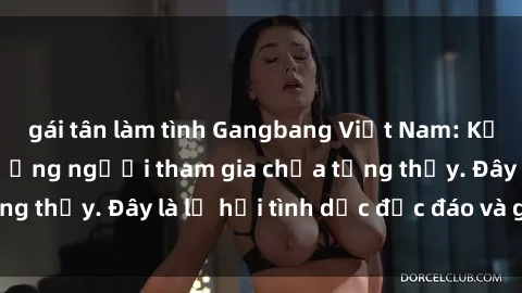 gái tân làm tình Gangbang Việt Nam: Kỷ lục mới với số lượng người tham gia chưa từng thấy. Đây là lễ hội tình dục độc đáo và gây sốc.
