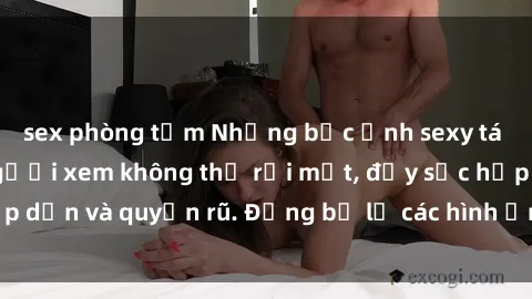 sex phòng tắm Những bức ảnh sexy tá gợi cảm khiến người xem không thể rời mắt, đầy sức hấp dẫn và quyến rũ. Đừng bỏ lỡ các hình ảnh nóng bỏng này!