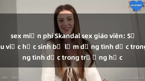 sex miễn phí Skandal sex giáo viên: Sự thật đằng sau việc học sinh bị lạm dụng tình dục trong trường học