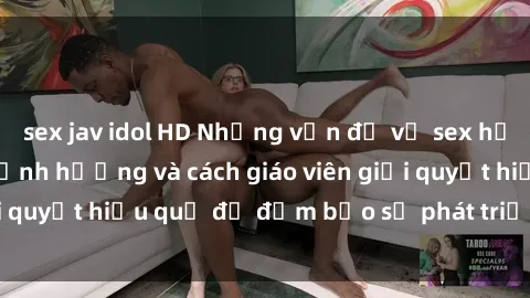 sex jav idol HD Những vấn đề về sex học sinh: Các yếu tố ảnh hưởng và cách giáo viên giải quyết hiệu quả để đảm bảo sự phát triển toàn diện.