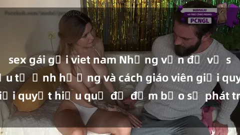 sex gái gọi viet nam Những vấn đề về sex học sinh: Các yếu tố ảnh hưởng và cách giáo viên giải quyết hiệu quả để đảm bảo sự phát triển toàn diện.