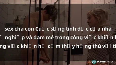 sex cha con Cuộc sống tình dục của nhân viên văn phòng: Sự nghiệp và đam mê trong công việc khiến họ cảm thấy hứng thú với tình dục?