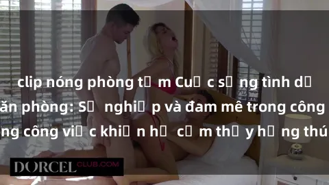 clip nóng phòng tắm Cuộc sống tình dục của nhân viên văn phòng: Sự nghiệp và đam mê trong công việc khiến họ cảm thấy hứng thú với tình dục?