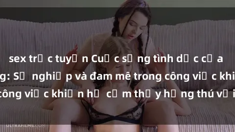sex trực tuyến Cuộc sống tình dục của nhân viên văn phòng: Sự nghiệp và đam mê trong công việc khiến họ cảm thấy hứng thú với tình dục?