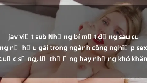 jav việt sub Những bí mật đằng sau cuộc sống của những nữ hầu gái trong ngành công nghiệp sex: Cuộc sống, lẽ thường hay những khó khăn mà họ phải đối mặt.