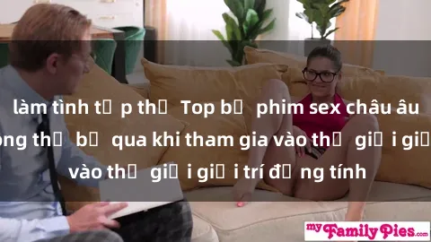 làm tình tập thể Top bộ phim sex châu âu nổi tiếng không thể bỏ qua khi tham gia vào thế giới giải trí đồng tính