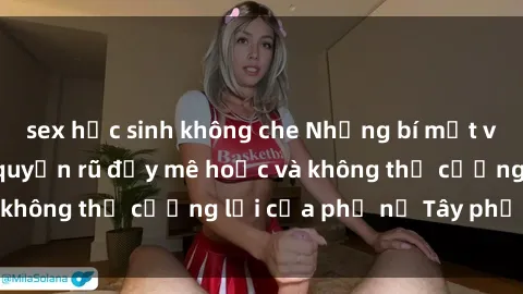 sex học sinh không che Những bí mật về sex gái Tây: Sự quyến rũ đầy mê hoặc và không thể cưỡng lại của phụ nữ Tây phương