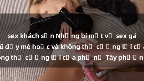 sex khách sạn Những bí mật về sex gái Tây: Sự quyến rũ đầy mê hoặc và không thể cưỡng lại của phụ nữ Tây phương