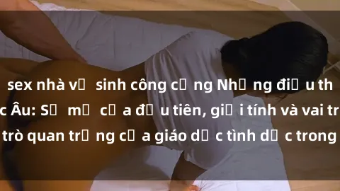 sex nhà vệ sinh công cộng Những điều thú vị về sex ở Bắc Âu: Sự mở cửa đầu tiên, giới tính và vai trò quan trọng của giáo dục tình dục trong các quốc gia này.