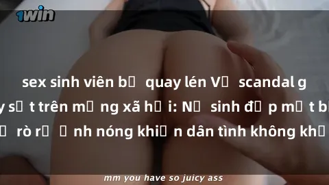 sex sinh viên bị quay lén Vụ scandal gái xinh lộ hàng gây sốt trên mạng xã hội: Nữ sinh đẹp mắt bị rò rỉ ảnh nóng khiến dân tình không khỏi bất ngờ và phẫn nộ!