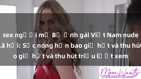 sex người mỹ Bộ ảnh gái Việt Nam nude gây sốt mạng xã hội: Sắc nóng hơn bao giờ hết và thu hút triệu lượt xem