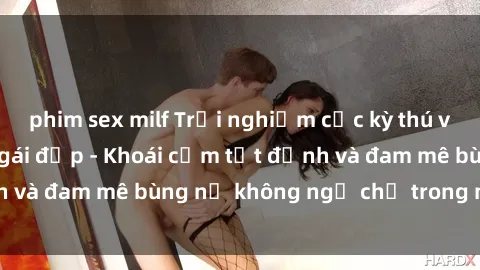 phim sex milf Trải nghiệm cực kỳ thú vị khi làm tình với gái đẹp - Khoái cảm tột đỉnh và đam mê bùng nổ không ngờ chỉ trong một đêm!