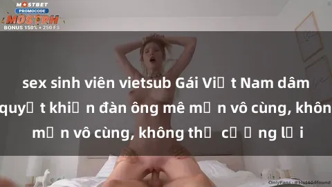 sex sinh viên vietsub Gái Việt Nam dâm đãng: Những bí quyết khiến đàn ông mê mẩn vô cùng, không thể cưỡng lại