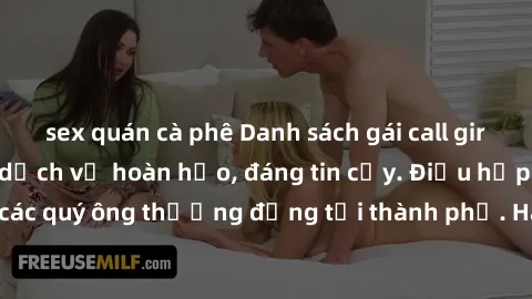 sex quán cà phê Danh sách gái call girl vip chất lượng, dịch vụ hoàn hảo, đáng tin cậy. Điều hấp dẫn cho các quý ông thượng đẳng tại thành phố. Hãy nhấc máy và đặt lịch ngay!