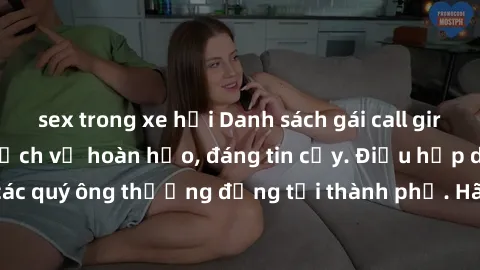 sex trong xe hơi Danh sách gái call girl vip chất lượng, dịch vụ hoàn hảo, đáng tin cậy. Điều hấp dẫn cho các quý ông thượng đẳng tại thành phố. Hãy nhấc máy và đặt lịch ngay!