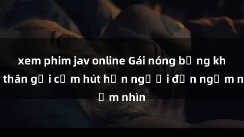 xem phim jav online Gái nóng bỏng khỏa thân gợi cảm hút hồn người đến ngắm nhìn