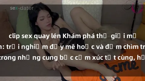 clip sex quay lén Khám phá thế giới mới với sex người lớn: trải nghiệm đầy mê hoặc và đắm chìm trong những cung bậc cảm xúc tột cùng, hứng khởi và cuốn hút.