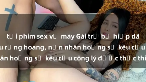 tải phim sex về máy Gái trẻ bị hiếp dâm bạo lực trong khu rừng hoang, nạn nhân hoảng sợ kêu cầu công lý được thực thi