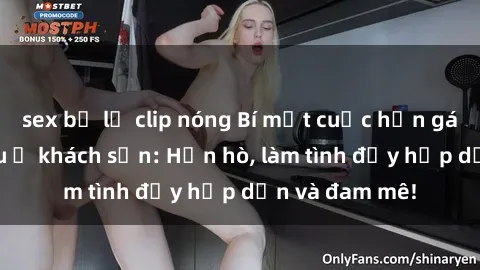 sex bị lộ clip nóng Bí mật cuộc hẹn gái Việt lần đầu ở khách sạn: Hẹn hò, làm tình đầy hấp dẫn và đam mê!