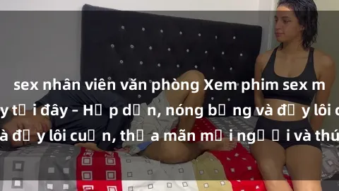sex nhân viên văn phòng Xem phim sex miễn phí online ngay tại đây – Hấp dẫn, nóng bỏng và đầy lôi cuốn, thỏa mãn mọi người và thú vui của bạn!