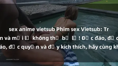 sex anime vietsub Phim sex Vietsub: Trải nghiệm hấp dẫn và mới lạ không thể bỏ lỡ! Độc đáo, độc quyền và đầy kích thích, hãy cùng khám phá ngay!