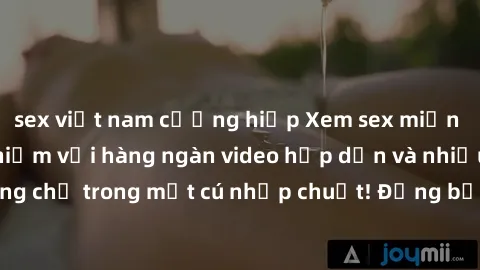 sex việt nam cưỡng hiếp Xem sex miễn phí: Cùng trải nghiệm với hàng ngàn video hấp dẫn và nhiều thể loại đa dạng chỉ trong một cú nhấp chuột! Đừng bỏ lỡ cơ hội thưởng thức tuyệt vời này ngay hôm nay!