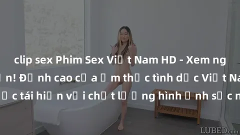 clip sex Phim Sex Việt Nam HD - Xem ngay và không giới hạn! Đỉnh cao của ẩm thực tình dục Việt Nam được tái hiện với chất lượng hình ảnh sắc nét. Hãy thưởng thức ngay!