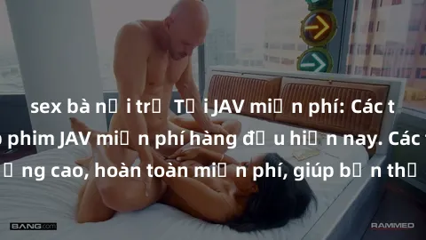 sex bà nội trợ Tải JAV miễn phí: Các trang web cung cấp phim JAV miễn phí hàng đầu hiện nay. Các tác phẩm chất lượng cao, hoàn toàn miễn phí, giúp bạn thỏa mãn niềm đam mê mà không tốn kém.