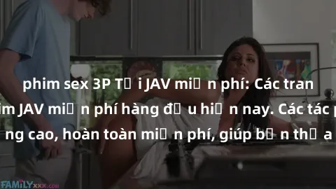 phim sex 3P Tải JAV miễn phí: Các trang web cung cấp phim JAV miễn phí hàng đầu hiện nay. Các tác phẩm chất lượng cao, hoàn toàn miễn phí, giúp bạn thỏa mãn niềm đam mê mà không tốn kém.
