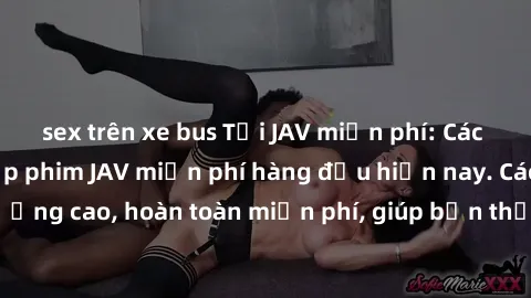 sex trên xe bus Tải JAV miễn phí: Các trang web cung cấp phim JAV miễn phí hàng đầu hiện nay. Các tác phẩm chất lượng cao, hoàn toàn miễn phí, giúp bạn thỏa mãn niềm đam mê mà không tốn kém.