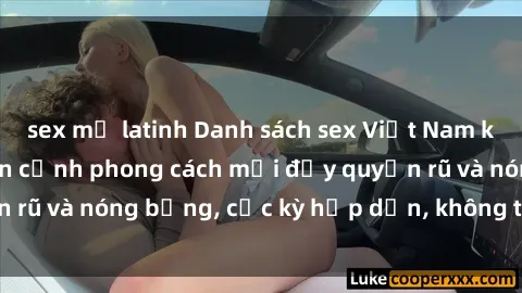 sex mỹ latinh Danh sách sex Việt Nam không che - Ảnh toàn cảnh phong cách mới đầy quyến rũ và nóng bỏng, cực kỳ hấp dẫn, không thể bỏ qua!