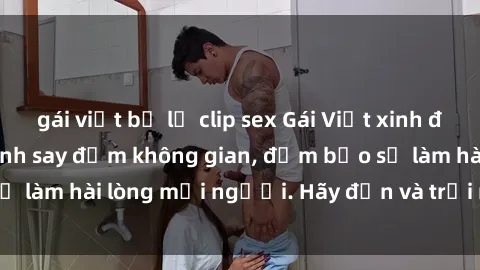 gái việt bị lộ clip sex Gái Việt xinh đẹp, nồng nàn làm tình say đắm không gian, đảm bảo sẽ làm hài lòng mọi người. Hãy đến và trải nghiệm ngay!