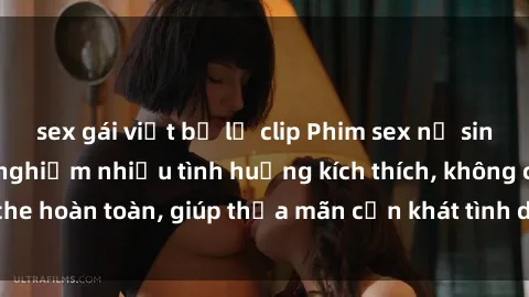 sex gái việt bị lộ clip Phim sex nữ sinh mới nhất: Trải nghiệm nhiều tình huống kích thích, không che hoàn toàn, giúp thỏa mãn cơn khát tình dục của các bạn trẻ