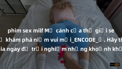 phim sex milf Mở cánh cửa thế giới sex MILF Việt Nam để khám phá niềm vui mới_ENCODE_. Hãy tham gia ngay để trải nghiệm những khoảnh khắc đầy kích thích và đam mê.