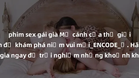 phim sex gái già Mở cánh cửa thế giới sex MILF Việt Nam để khám phá niềm vui mới_ENCODE_. Hãy tham gia ngay để trải nghiệm những khoảnh khắc đầy kích thích và đam mê.