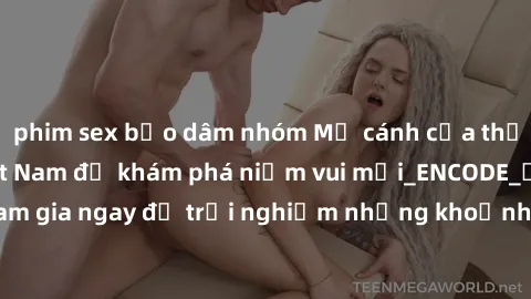 phim sex bạo dâm nhóm Mở cánh cửa thế giới sex MILF Việt Nam để khám phá niềm vui mới_ENCODE_. Hãy tham gia ngay để trải nghiệm những khoảnh khắc đầy kích thích và đam mê.