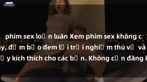 phim sex loạn luân Xem phim sex không che miễn phí tại đây, đảm bảo đem lại trải nghiệm thú vị và đầy kích thích cho các bạn. Không cần đăng ký, hoàn toàn miễn phí.