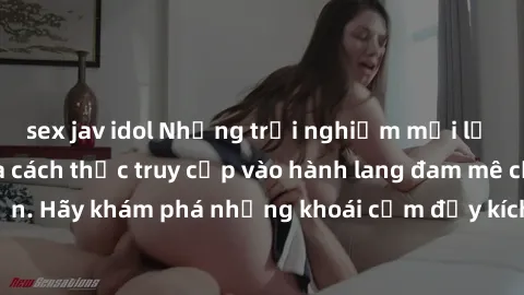 sex jav idol Những trải nghiệm mới lạ với sex tập thể và cách thức truy cập vào hành lang đam mê của bạn. Hãy khám phá những khoái cảm đầy kích thích với tập thể hấp dẫn!