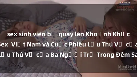 sex sinh viên bị quay lén Khoảnh Khắc Đầy Kịch Tính: Sex  Việt Nam và Cuộc Phiêu Lưu Thú Vị của Ba Người Trẻ Trong Đêm Say Đắm