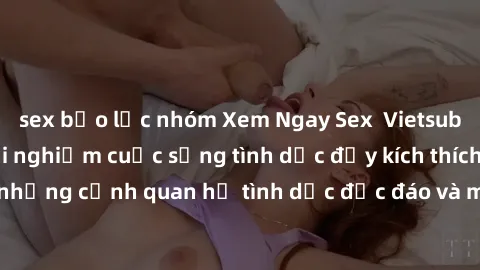 sex bạo lực nhóm Xem Ngay Sex  Vietsub Full HD - Cùng trải nghiệm cuộc sống tình dục đầy kích thích với những cảnh quan hệ tình dục độc đáo và mãnh liệt trong bộ phim này!