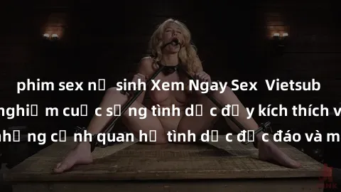 phim sex nữ sinh Xem Ngay Sex  Vietsub Full HD - Cùng trải nghiệm cuộc sống tình dục đầy kích thích với những cảnh quan hệ tình dục độc đáo và mãnh liệt trong bộ phim này!