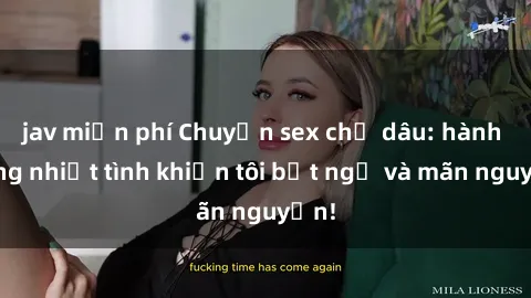 jav miễn phí Chuyện sex chị dâu: hành động nhiệt tình khiến tôi bất ngờ và mãn nguyện!