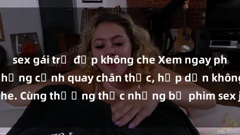 sex gái trẻ đẹp không che Xem ngay phim sex jav HD với những cảnh quay chân thực, hấp dẫn không che. Cùng thưởng thức những bộ phim sex jav HD hot nhất hiện nay!